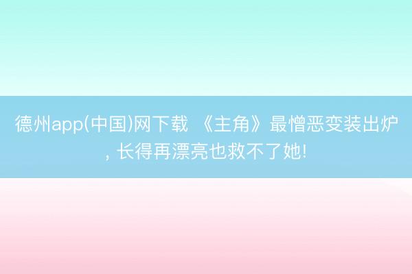 德州app(中国)网下载 《主角》最憎恶变装出炉， 长得再漂亮也救不了她!