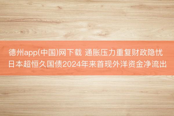 德州app(中国)网下载 通胀压力重复财政隐忧 日本超恒久国债2024年来首现外洋资金净流出