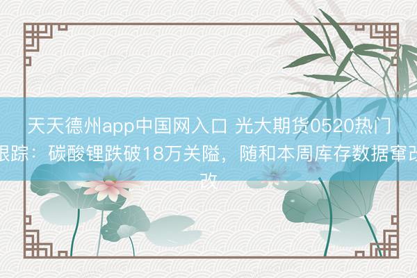 天天德州app中国网入口 光大期货0520热门跟踪：碳酸锂跌破18万关隘，随和本周库存数据窜改