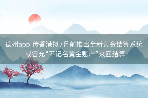 德州app 传香港拟7月前推出全新黄金结算系统 或答允“不记名黄金账户”来回结算