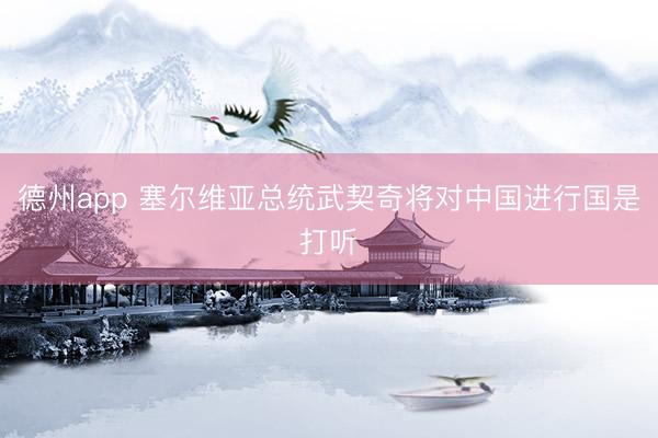 德州app 塞尔维亚总统武契奇将对中国进行国是打听