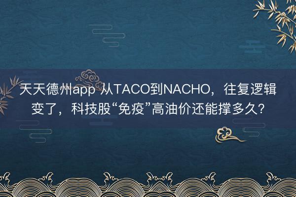 天天德州app 从TACO到NACHO,往复逻辑变了,科技股“免疫”高油价还能撑多久?