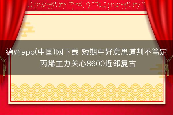 德州app(中国)网下载 短期中好意思道判不笃定 丙烯主力关心8600近邻复古