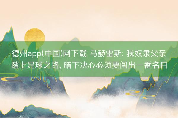 德州app(中国)网下载 马赫雷斯: 我奴隶父亲踏上足球之路， 暗下决心必须要闯出一番名目