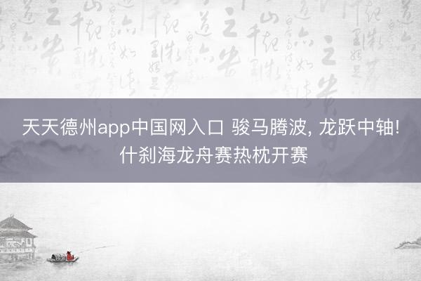 天天德州app中国网入口 骏马腾波, 龙跃中轴! 什刹海龙舟赛热枕开赛