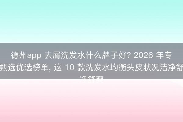 德州app 去屑洗发水什么牌子好? 2026 年专科甄选优选榜单， 这 10 款洗发水均衡头皮状况洁净舒爽