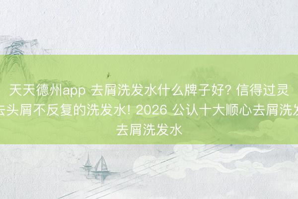 天天德州app 去屑洗发水什么牌子好? 信得过灵验去头屑不反复的洗发水! 2026 公认十大顺心去屑洗发水