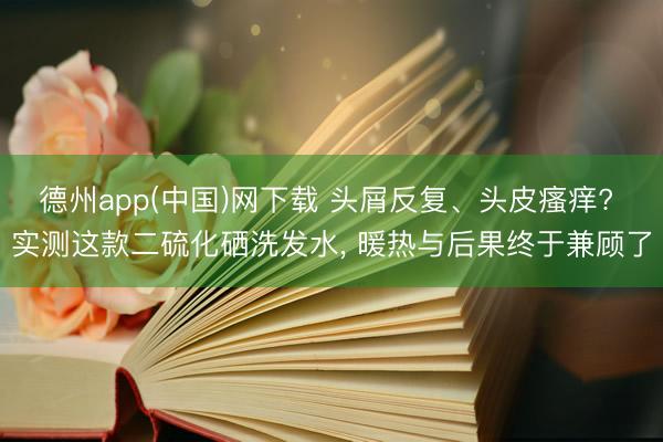 德州app(中国)网下载 头屑反复、头皮瘙痒? 实测这款二硫化硒洗发水， 暖热与后果终于兼顾了