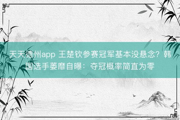 天天德州app 王楚钦参赛冠军基本没悬念？韩国选手萎靡自曝：夺冠概率简直为零
