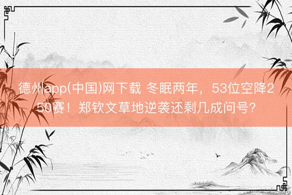 德州app(中国)网下载 冬眠两年，53位空降250赛！郑钦文草地逆袭还剩几成问号？