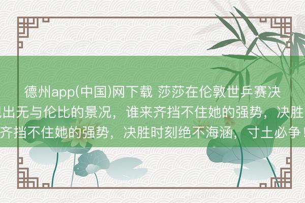 德州app(中国)网下载 莎莎在伦敦世乒赛决赛中打得如痴似醉,展现出无与伦比的景况,谁来齐挡不住她的强势,决胜时刻绝不海涵,寸土必争!