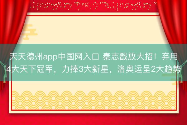 天天德州app中国网入口 秦志戬放大招!弃用4大天下冠军,力捧3大新星,洛奥运呈2大趋势