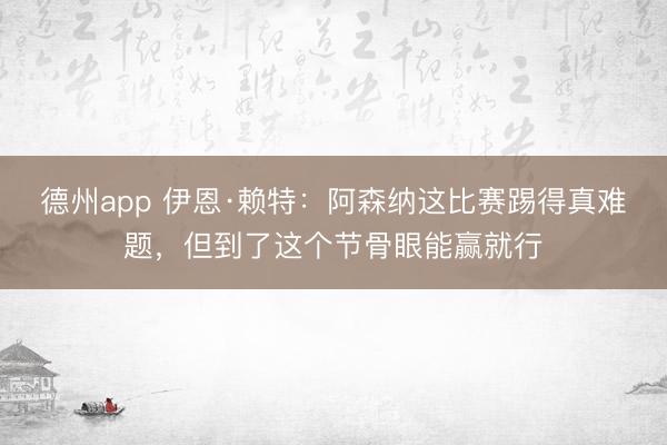 德州app 伊恩·赖特：阿森纳这比赛踢得真难题，但到了这个节骨眼能赢就行