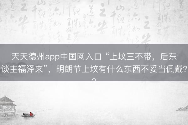 天天德州app中国网入口 “上坟三不带，后东谈主福泽来”，明朗节上坟有什么东西不妥当佩戴？