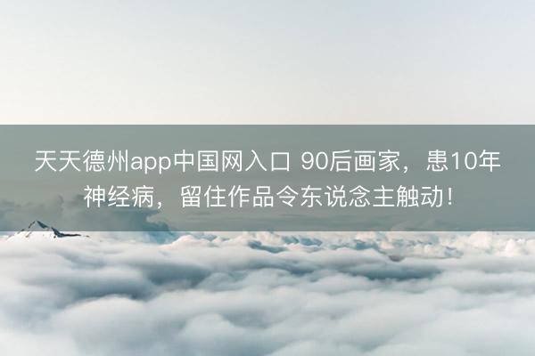 天天德州app中国网入口 90后画家，患10年神经病，留住作品令东说念主触动！