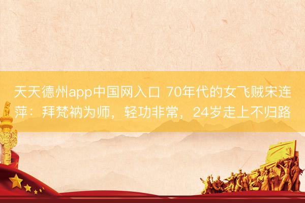 天天德州app中国网入口 70年代的女飞贼宋连萍：拜梵衲为师，轻功非常，24岁走上不归路