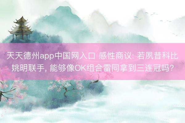 天天德州app中国网入口 感性商议: 若夙昔科比姚明联手， 能够像OK组合雷同拿到三连冠吗?