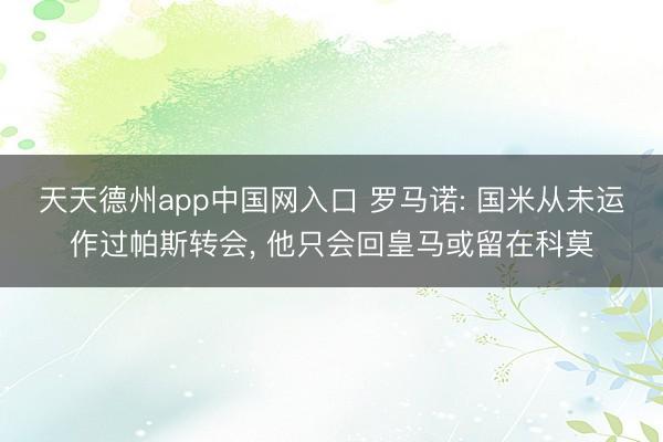 天天德州app中国网入口 罗马诺: 国米从未运作过帕斯转会， 他只会回皇马或留在科莫