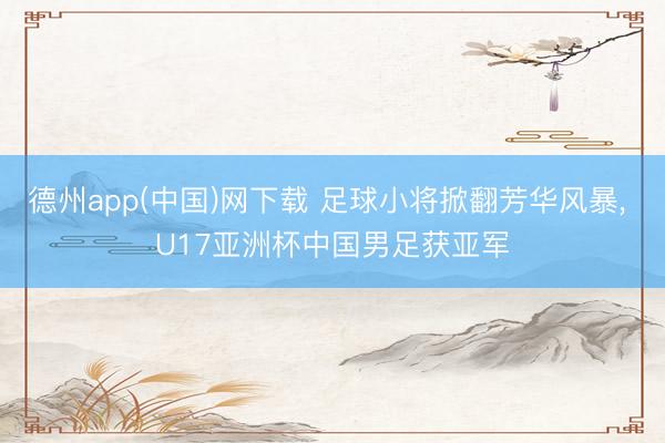 德州app(中国)网下载 足球小将掀翻芳华风暴， U17亚洲杯中国男足获亚军