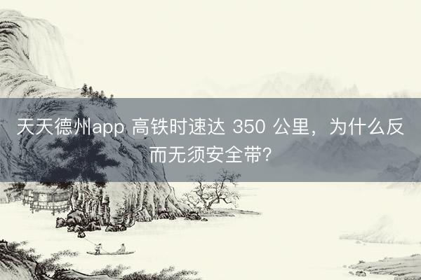 天天德州app 高铁时速达 350 公里，为什么反而无须安全带？