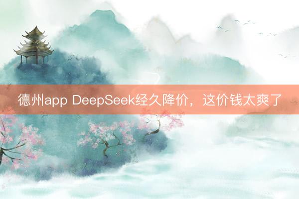 德州app DeepSeek经久降价，这价钱太爽了