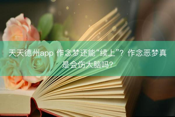 天天德州app 作念梦还能“续上”？作念恶梦真是会伤大脑吗？