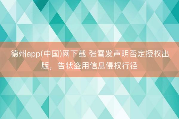 德州app(中国)网下载 张雪发声明否定授权出版,告状盗用信息侵权行径