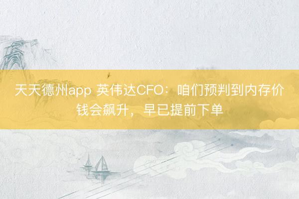 天天德州app 英伟达CFO:咱们预判到内存价钱会飙升,早已提前下单