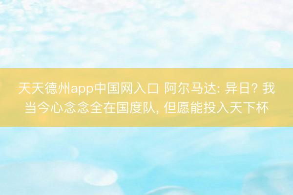 天天德州app中国网入口 阿尔马达: 异日? 我当今心念念全在国度队， 但愿能投入天下杯