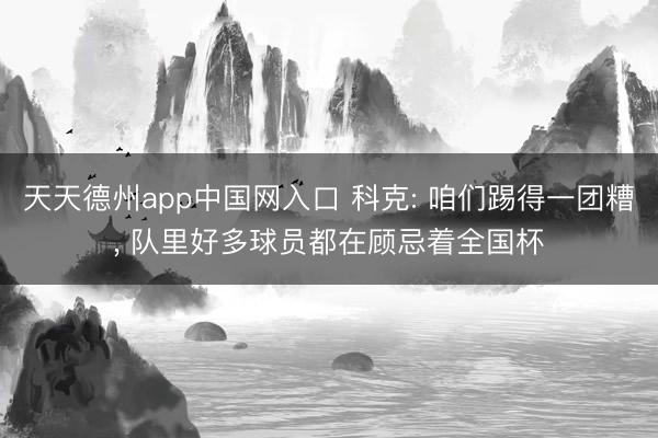 天天德州app中国网入口 科克: 咱们踢得一团糟， 队里好多球员都在顾忌着全国杯