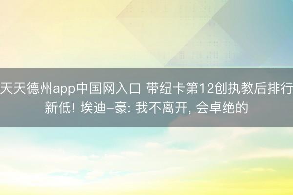 天天德州app中国网入口 带纽卡第12创执教后排行新低! 埃迪-豪: 我不离开， 会卓绝的