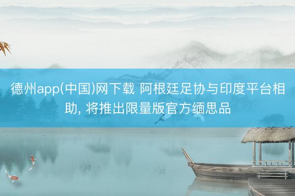 德州app(中国)网下载 阿根廷足协与印度平台相助， 将推出限量版官方缅思品
