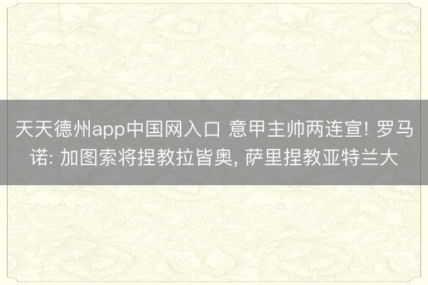 天天德州app中国网入口 意甲主帅两连宣! 罗马诺: 加图索将捏教拉皆奥, 萨里捏教亚特兰大