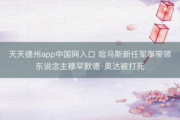 天天德州app中国网入口 哈马斯新任军事带领东说念主穆罕默德·奥达被打死