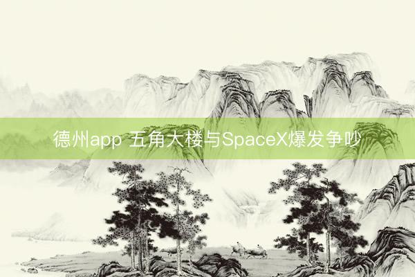 德州app 五角大楼与SpaceX爆发争吵