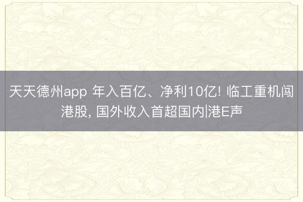 天天德州app 年入百亿、净利10亿! 临工重机闯港股， 国外收入首超国内|港E声