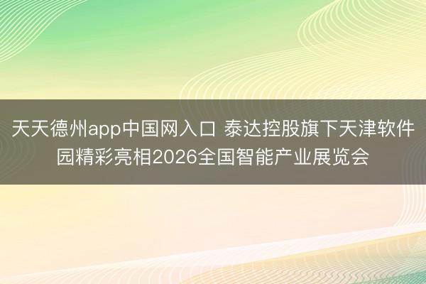 天天德州app中国网入口 泰达控股旗下天津软件园精彩亮相2026全国智能产业展览会