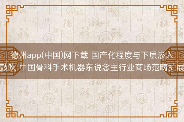 德州app(中国)网下载 国产化程度与下层渗入鼓吹 中国骨科手术机器东说念主行业商场范畴扩展