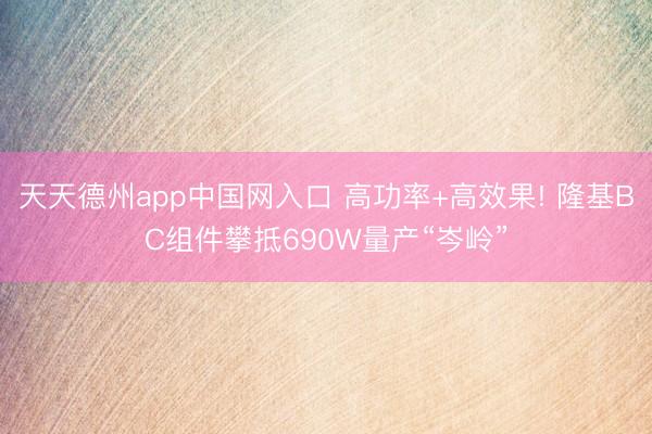天天德州app中国网入口 高功率+高效果! 隆基BC组件攀抵690W量产“岑岭”
