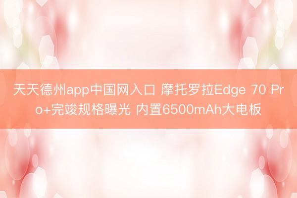 天天德州app中国网入口 摩托罗拉Edge 70 Pro+完竣规格曝光 内置6500mAh大电板