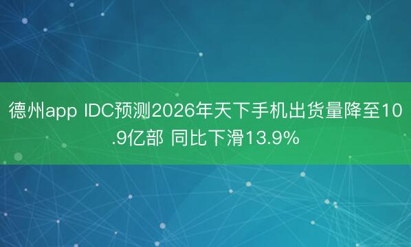 德州app IDC预测2026年天下手机出货量降至10.9亿部 同比下滑13.9%