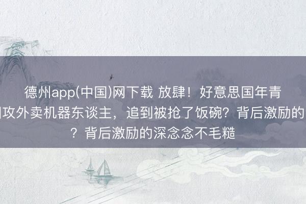 德州app(中国)网下载 放肆!好意思国年青东谈主街头围攻外卖机器东谈主,追到被抢了饭碗?背后激励的深念念不毛糙