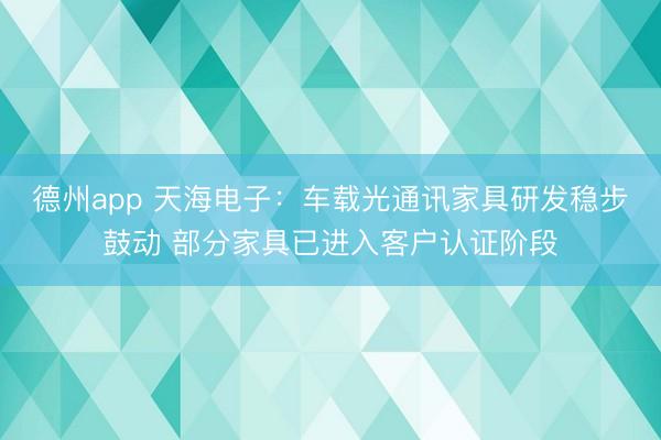 德州app 天海电子：车载光通讯家具研发稳步鼓动 部分家具已进入客户认证阶段