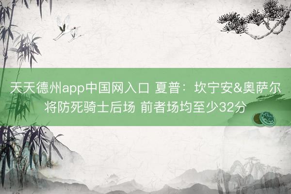 天天德州app中国网入口 夏普：坎宁安&奥萨尔将防死骑士后场 前者场均至少32分