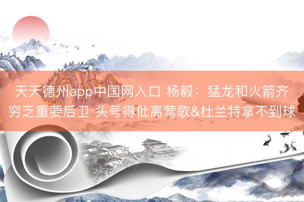 天天德州app中国网入口 杨毅：猛龙和火箭齐穷乏重要后卫 头号得仳离莺歌&杜兰特拿不到球