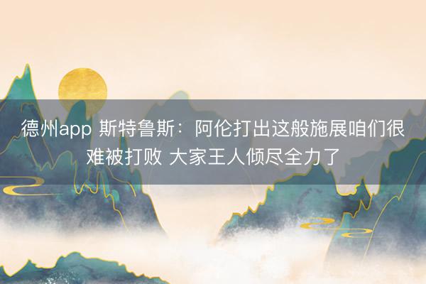 德州app 斯特鲁斯：阿伦打出这般施展咱们很难被打败 大家王人倾尽全力了