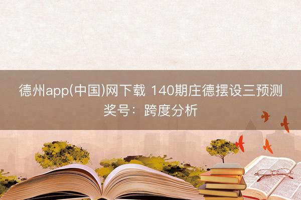 德州app(中国)网下载 140期庄德摆设三预测奖号：跨度分析