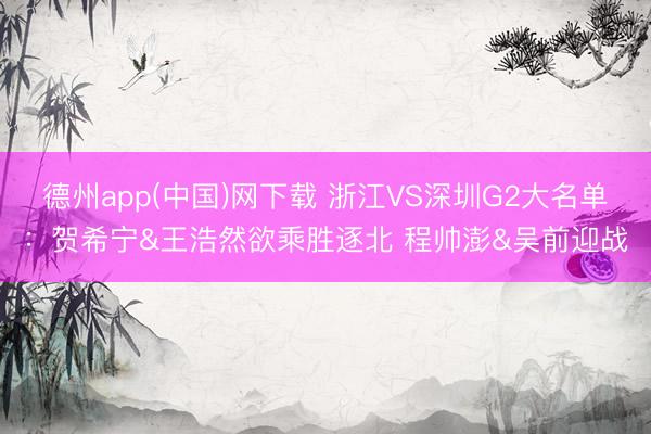 德州app(中国)网下载 浙江VS深圳G2大名单:贺希宁&王浩然欲乘胜逐北 程帅澎&吴前迎战