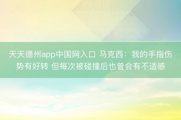 天天德州app中国网入口 马克西：我的手指伤势有好转 但每次被碰撞后也曾会有不适感