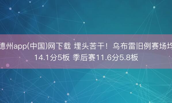 德州app(中国)网下载 埋头苦干！乌布雷旧例赛场均14.1分5板 季后赛11.6分5.8板